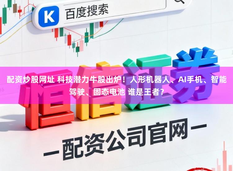 配资炒股网址 科技潜力牛股出炉！人形机器人、AI手机、智能驾驶、固态电池 谁是王者？