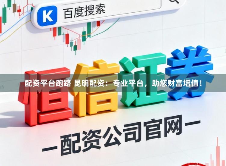 配资平台跑路 昆明配资：专业平台，助您财富增值！