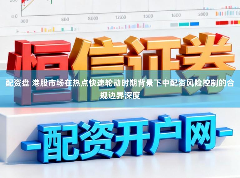 配资盘 港股市场在热点快速轮动时期背景下中配资风险控制的合规边界深度