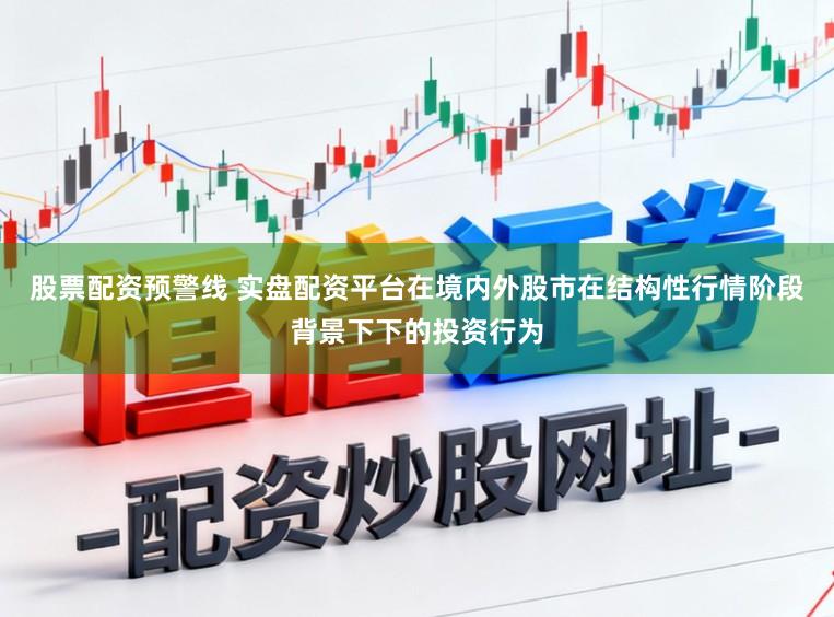 股票配资预警线 实盘配资平台在境内外股市在结构性行情阶段背景下下的投资行为