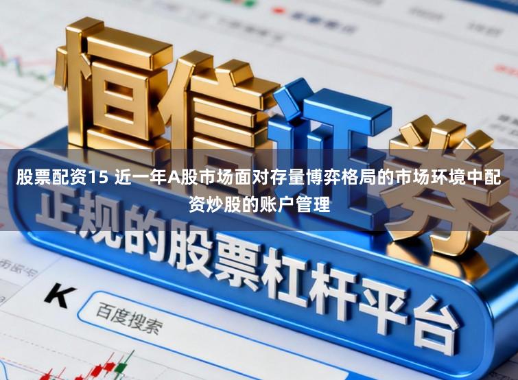 股票配资15 近一年A股市场面对存量博弈格局的市场环境中配资炒股的账户管理