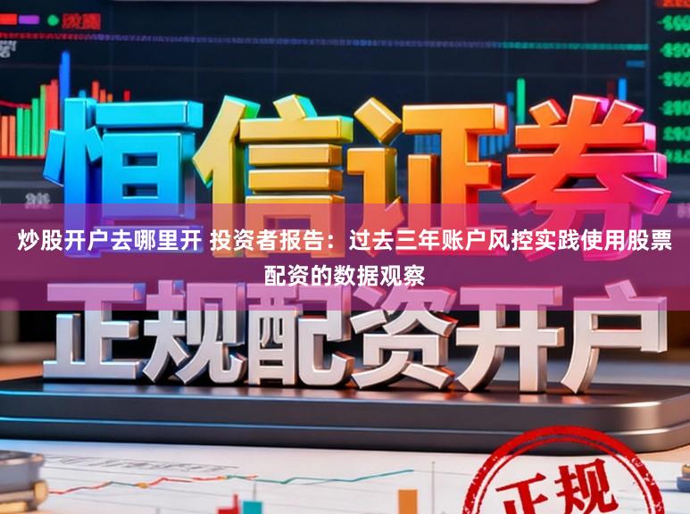 炒股开户去哪里开 投资者报告：过去三年账户风控实践使用股票配资的数据观察