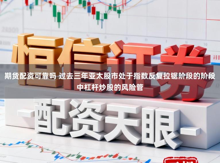 期货配资可靠吗 过去三年亚太股市处于指数反复拉锯阶段的阶段中杠杆炒股的风险管