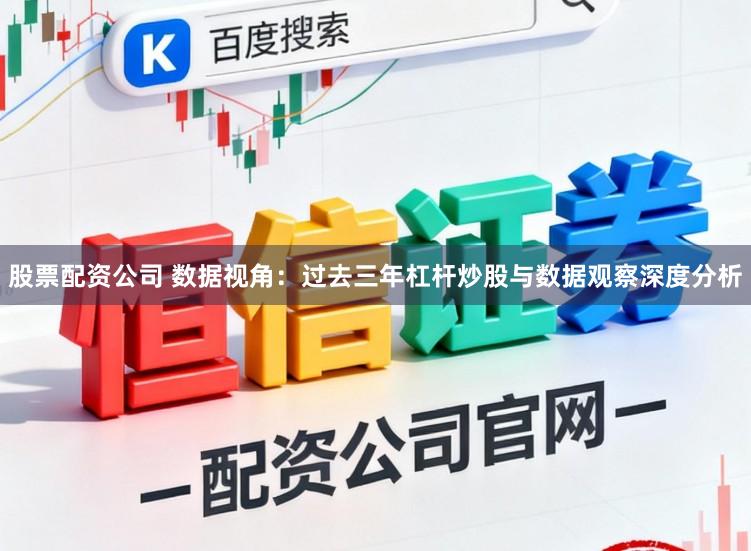 股票配资公司 数据视角：过去三年杠杆炒股与数据观察深度分析