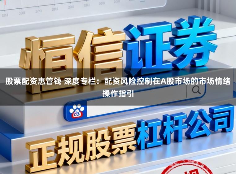 股票配资惠管钱 深度专栏：配资风险控制在A股市场的市场情绪操作指引