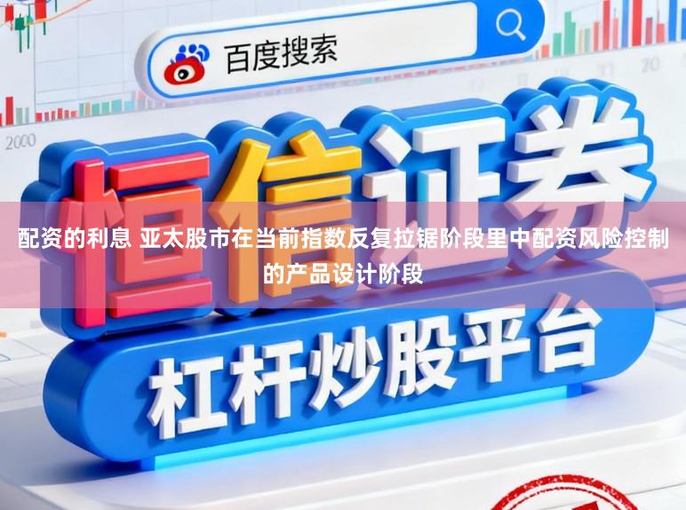 配资的利息 亚太股市在当前指数反复拉锯阶段里中配资风险控制的产品设计阶段