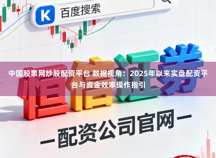 中国股票网炒股配资平台 数据视角：2025年以来实盘配资平台与资金效率操作指引