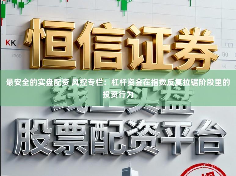 最安全的实盘配资 风控专栏：杠杆资金在指数反复拉锯阶段里的投资行为