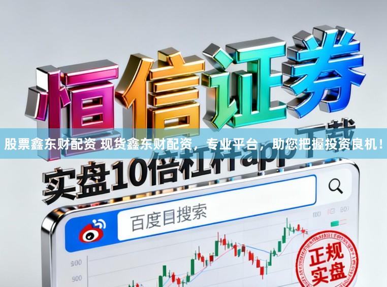 股票鑫东财配资 现货鑫东财配资，专业平台，助您把握投资良机！