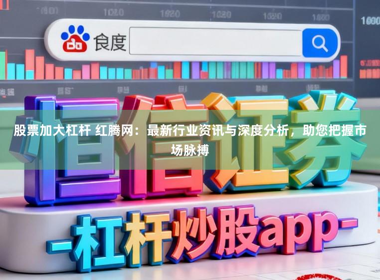 股票加大杠杆 红腾网：最新行业资讯与深度分析，助您把握市场脉搏