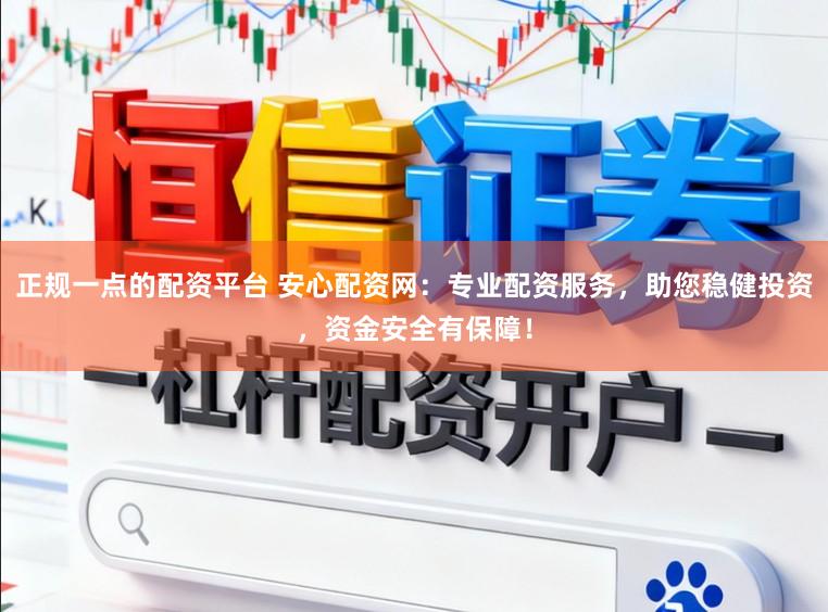 正规一点的配资平台 安心配资网：专业配资服务，助您稳健投资，资金安全有保障！