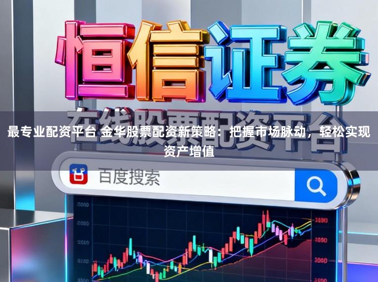 最专业配资平台 金华股票配资新策略：把握市场脉动，轻松实现资产增值
