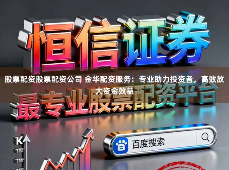 股票配资股票配资公司 金华配资服务：专业助力投资者，高效放大资金效益