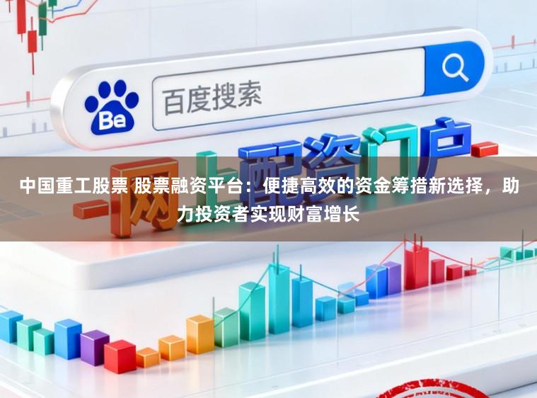 中国重工股票 股票融资平台：便捷高效的资金筹措新选择，助力投资者实现财富增长