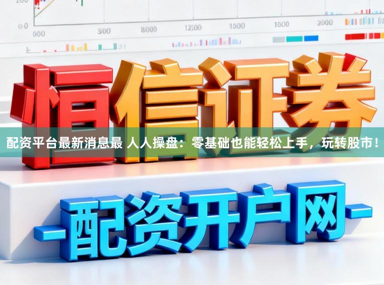 配资平台最新消息最 人人操盘：零基础也能轻松上手，玩转股市！