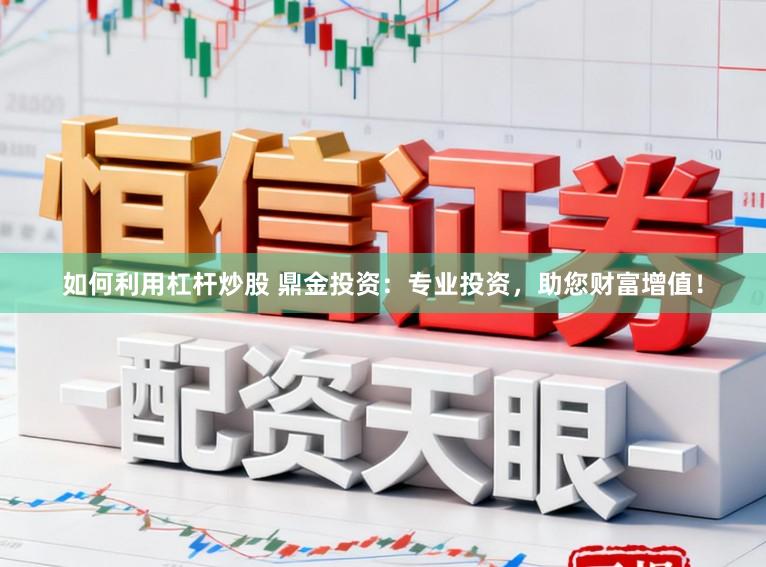 如何利用杠杆炒股 鼎金投资：专业投资，助您财富增值！