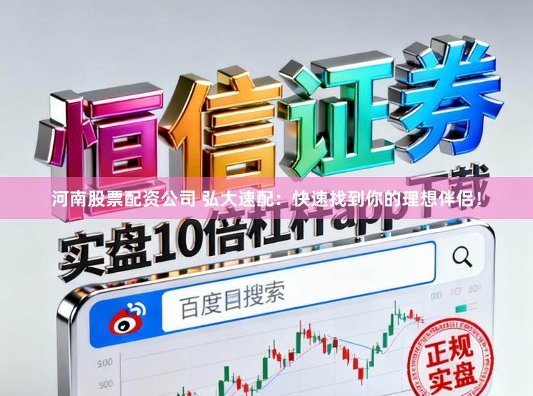河南股票配资公司 弘大速配：快速找到你的理想伴侣！