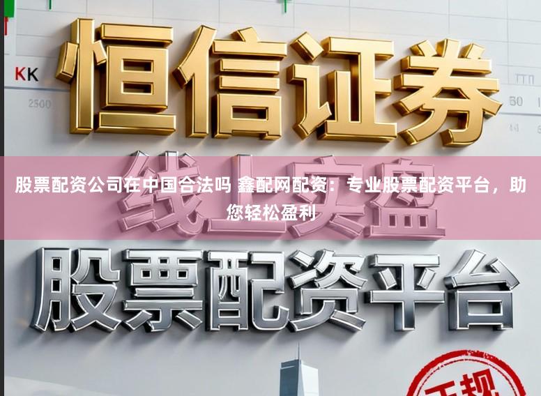 股票配资公司在中国合法吗 鑫配网配资：专业股票配资平台，助您轻松盈利