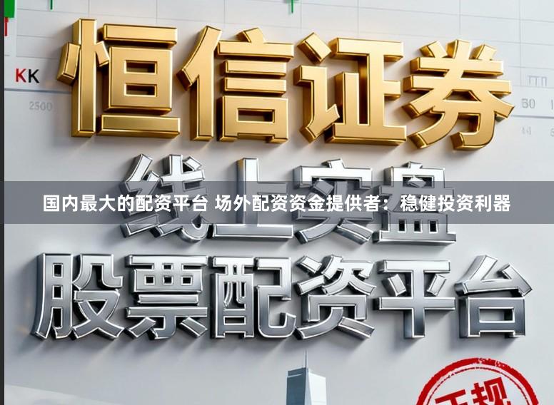 国内最大的配资平台 场外配资资金提供者：稳健投资利器