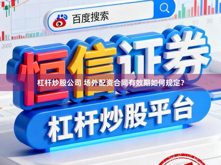 杠杆炒股公司 场外配资合同有效期如何规定？