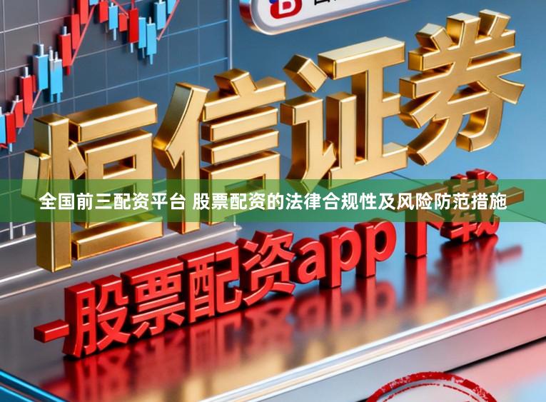 全国前三配资平台 股票配资的法律合规性及风险防范措施