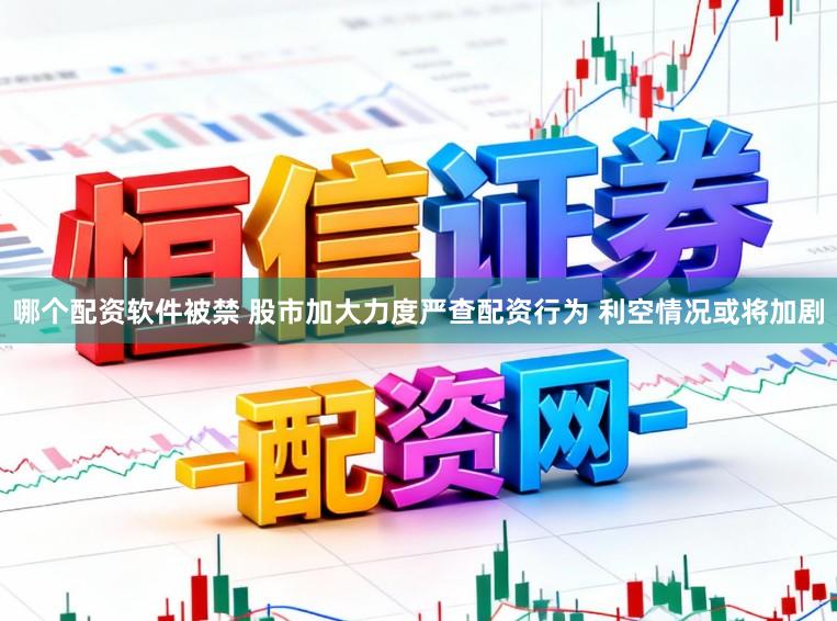 哪个配资软件被禁 股市加大力度严查配资行为 利空情况或将加剧