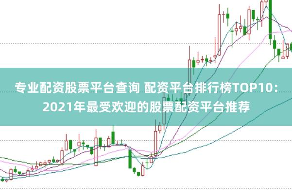 专业配资股票平台查询 配资平台排行榜TOP10：2021年最受欢迎的股票配资平台推荐