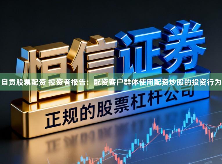 自贡股票配资 投资者报告：配资客户群体使用配资炒股的投资行为