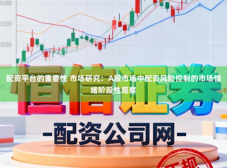 配资平台的重要性 市场研究：A股市场中配资风险控制的市场情绪阶段性观察