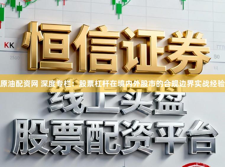 原油配资网 深度专栏：股票杠杆在境内外股市的合规边界实战经验