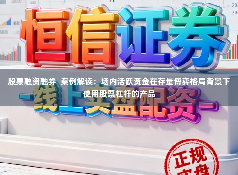 股票融资融券  案例解读：场内活跃资金在存量博弈格局背景下使用股票杠杆的产品