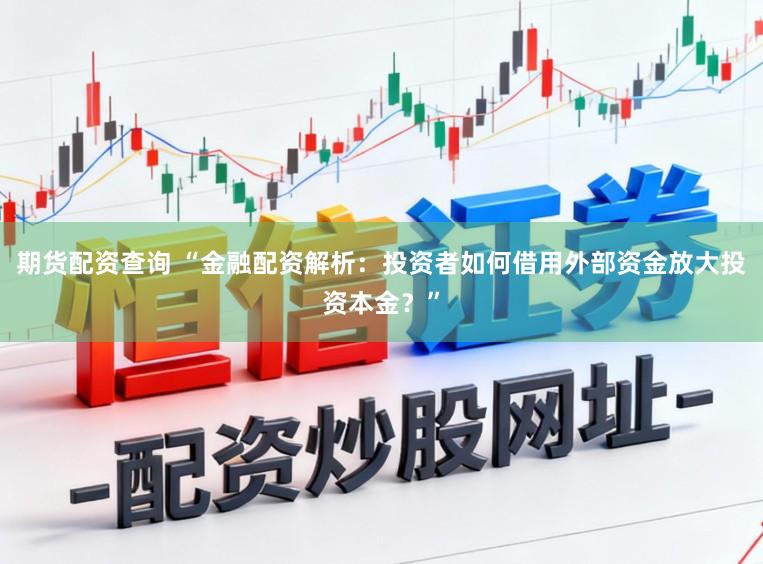 期货配资查询 “金融配资解析：投资者如何借用外部资金放大投资本金？”