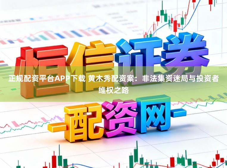 正规配资平台APP下载 黄木秀配资案：非法集资迷局与投资者维权之路