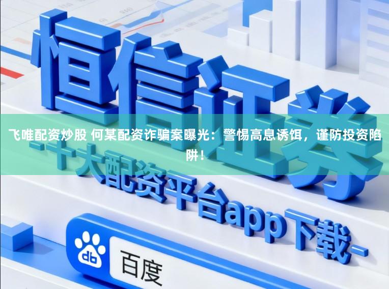 飞唯配资炒股 何某配资诈骗案曝光：警惕高息诱饵，谨防投资陷阱！