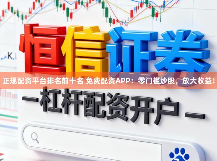 正规配资平台排名前十名 免费配资APP：零门槛炒股，放大收益！