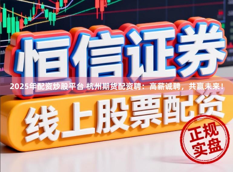2025年配资炒股平台 杭州期货配资聘：高薪诚聘，共赢未来！