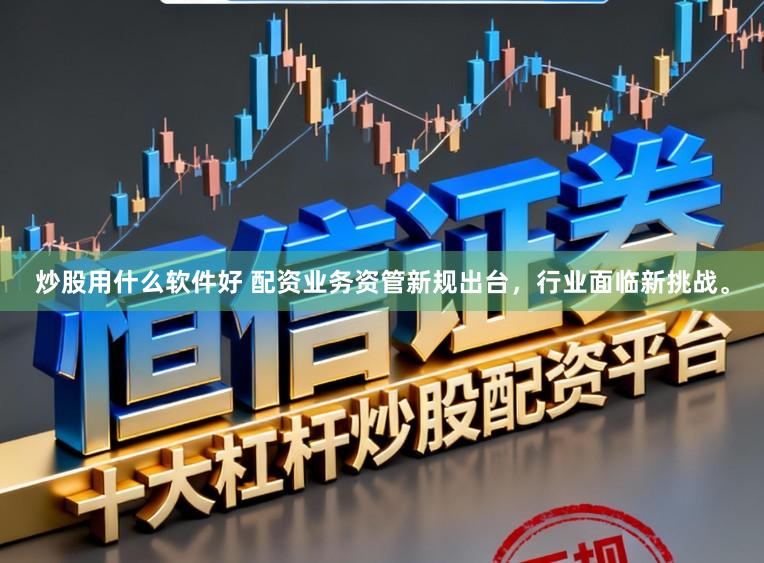 炒股用什么软件好 配资业务资管新规出台，行业面临新挑战。