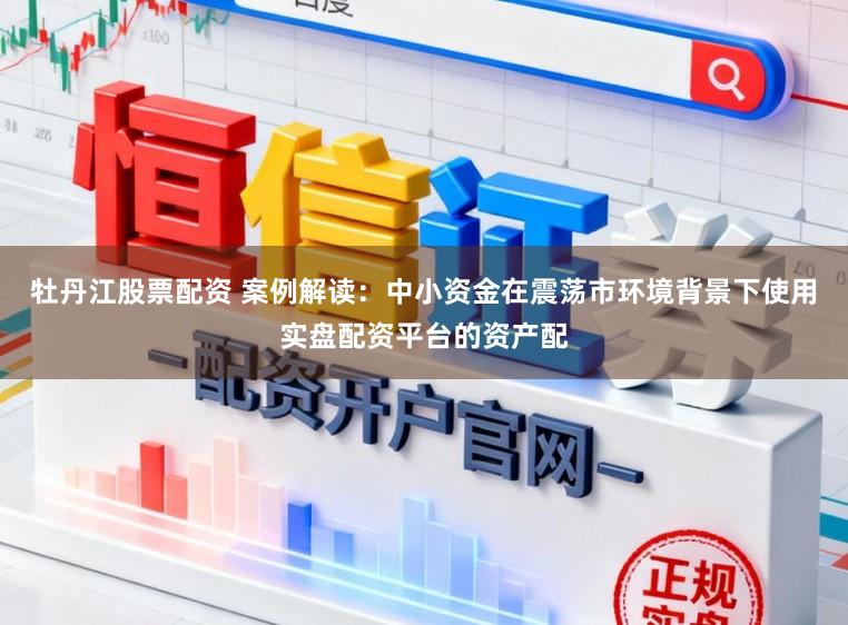 牡丹江股票配资 案例解读：中小资金在震荡市环境背景下使用实盘配资平台的资产配