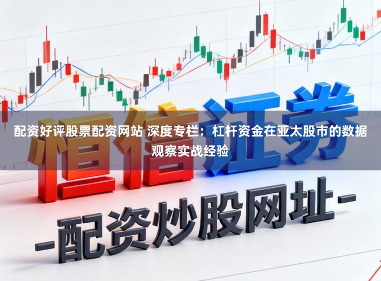 配资好评股票配资网站 深度专栏：杠杆资金在亚太股市的数据观察实战经验