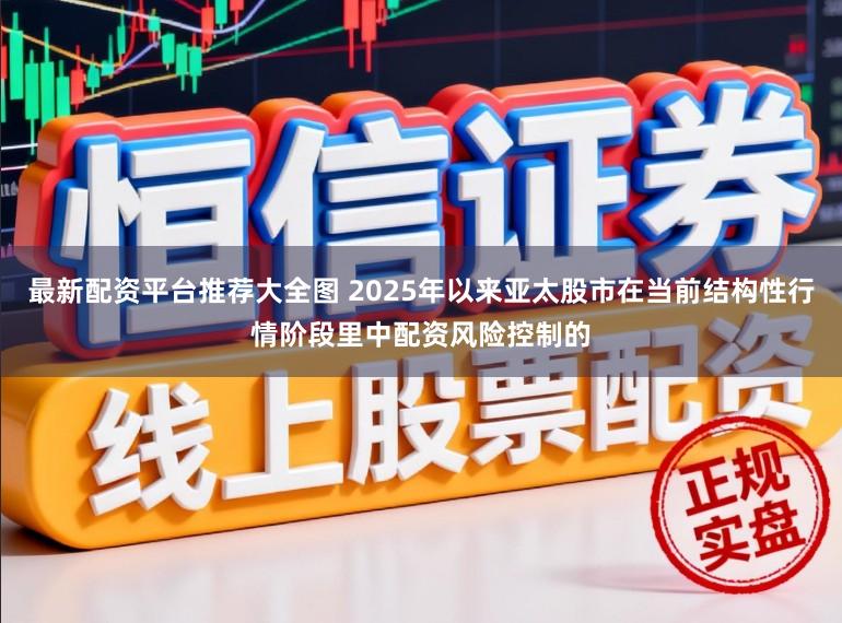 最新配资平台推荐大全图 2025年以来亚太股市在当前结构性行情阶段里中配资风险控制的