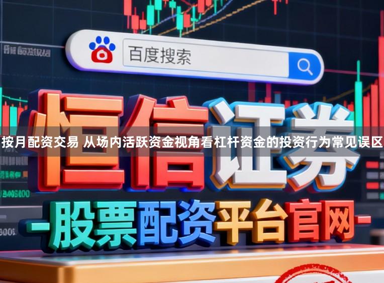 按月配资交易 从场内活跃资金视角看杠杆资金的投资行为常见误区