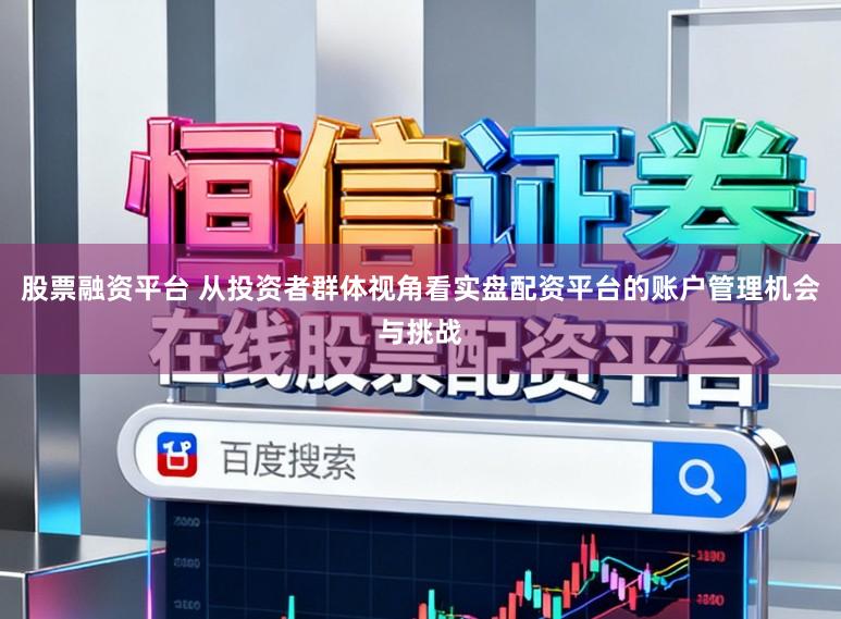 股票融资平台 从投资者群体视角看实盘配资平台的账户管理机会与挑战