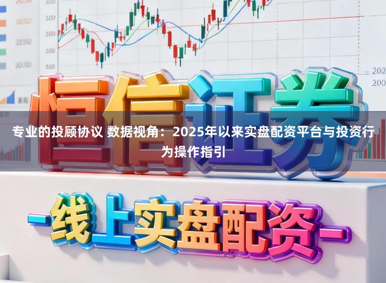 专业的投顾协议 数据视角：2025年以来实盘配资平台与投资行为操作指引