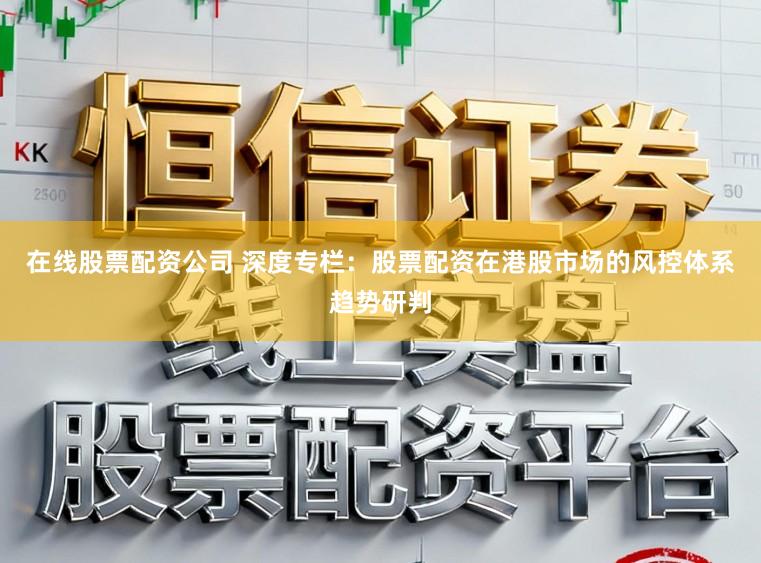 在线股票配资公司 深度专栏：股票配资在港股市场的风控体系趋势研判