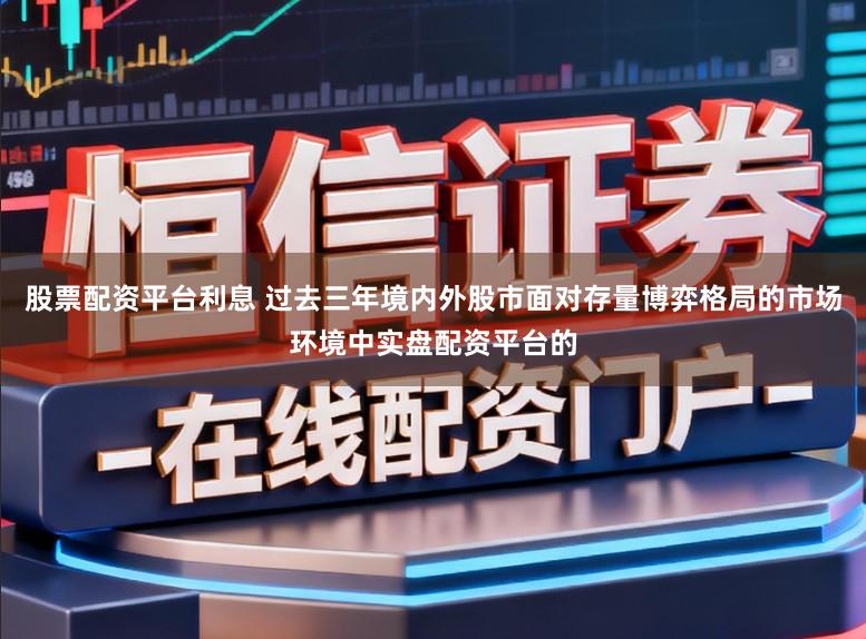 股票配资平台利息 过去三年境内外股市面对存量博弈格局的市场环境中实盘配资平台的