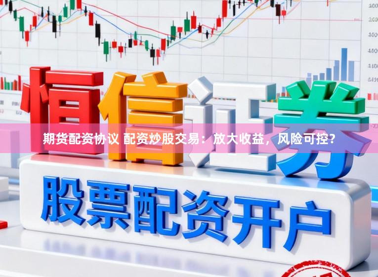 期货配资协议 配资炒股交易：放大收益，风险可控？